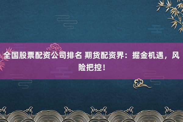 全国股票配资公司排名 期货配资界：掘金机遇，风险把控！