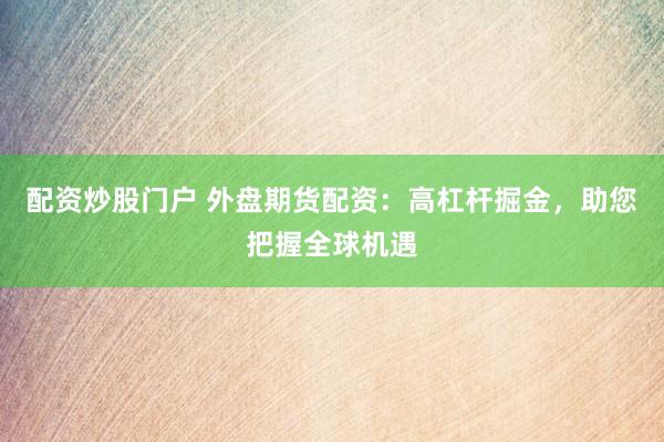 配资炒股门户 外盘期货配资：高杠杆掘金，助您把握全球机遇