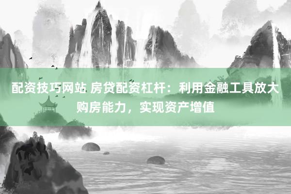配资技巧网站 房贷配资杠杆：利用金融工具放大购房能力，实现资产增值