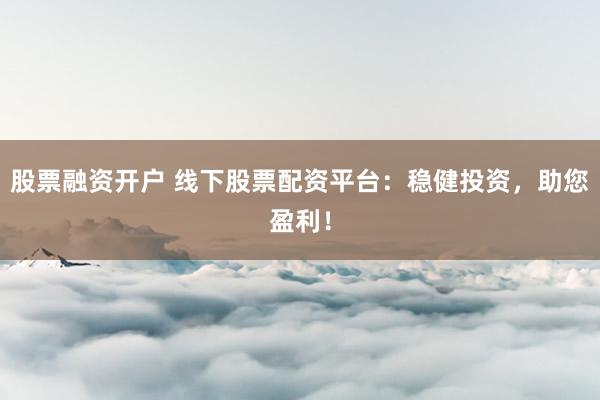 股票融资开户 线下股票配资平台：稳健投资，助您盈利！