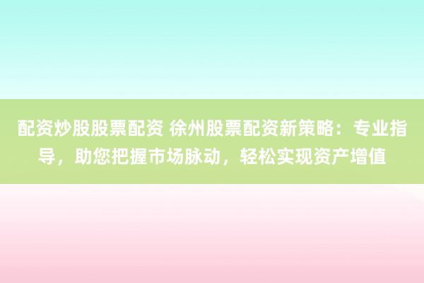 配资炒股股票配资 徐州股票配资新策略：专业指导，助您把握市场脉动，轻松实现资产增值
