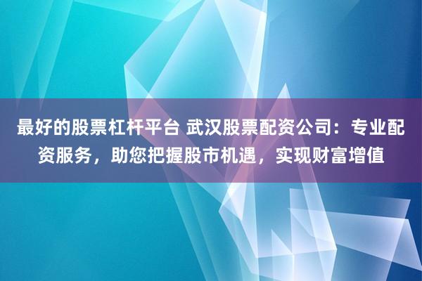 最好的股票杠杆平台 武汉股票配资公司：专业配资服务，助您把握股市机遇，实现财富增值