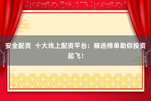 安全配资  十大线上配资平台：精选榜单助你投资起飞！