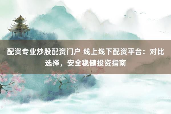 配资专业炒股配资门户 线上线下配资平台：对比选择，安全稳健投资指南
