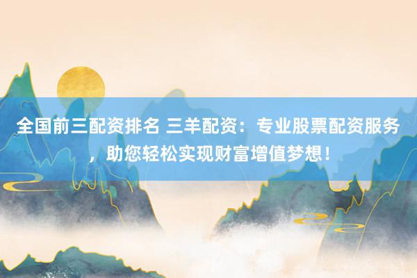全国前三配资排名 三羊配资：专业股票配资服务，助您轻松实现财富增值梦想！