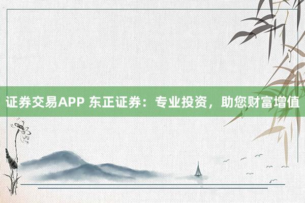 证券交易APP 东正证券：专业投资，助您财富增值