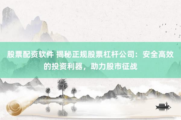 股票配资软件 揭秘正规股票杠杆公司：安全高效的投资利器，助力股市征战