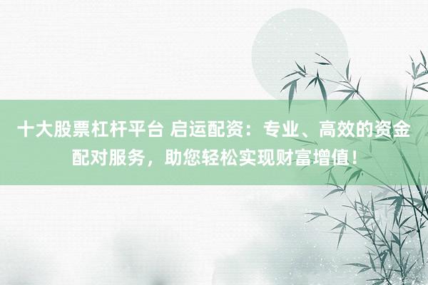 十大股票杠杆平台 启运配资：专业、高效的资金配对服务，助您轻松实现财富增值！