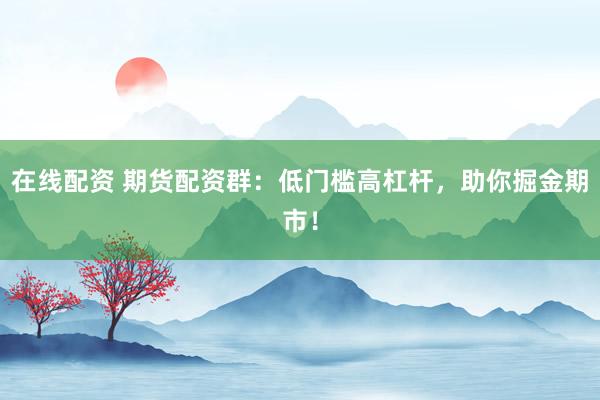 在线配资 期货配资群：低门槛高杠杆，助你掘金期市！