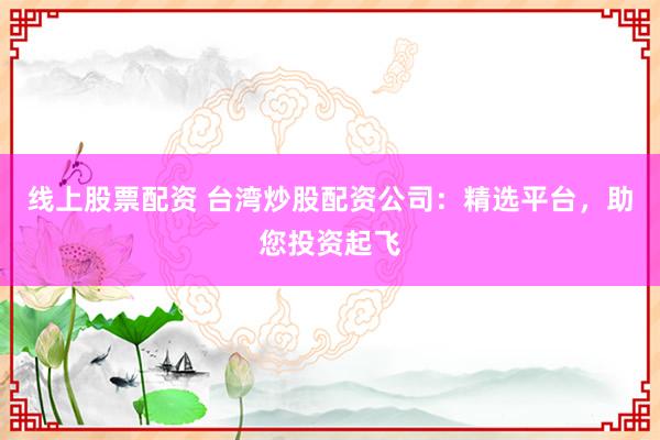 线上股票配资 台湾炒股配资公司：精选平台，助您投资起飞