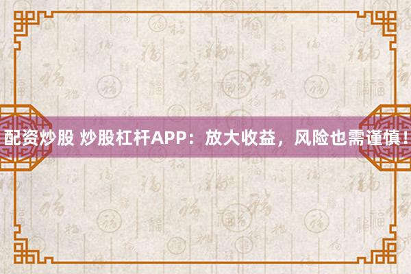 配资炒股 炒股杠杆APP：放大收益，风险也需谨慎！