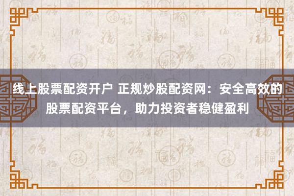 线上股票配资开户 正规炒股配资网：安全高效的股票配资平台，助力投资者稳健盈利