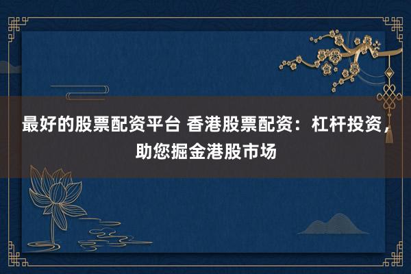 最好的股票配资平台 香港股票配资：杠杆投资，助您掘金港股市场