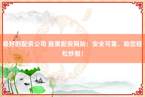最好的配资公司 股票配资网站：安全可靠，助您轻松炒股！