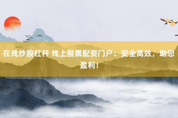 在线炒股杠杆 线上股票配资门户：安全高效，助您盈利！