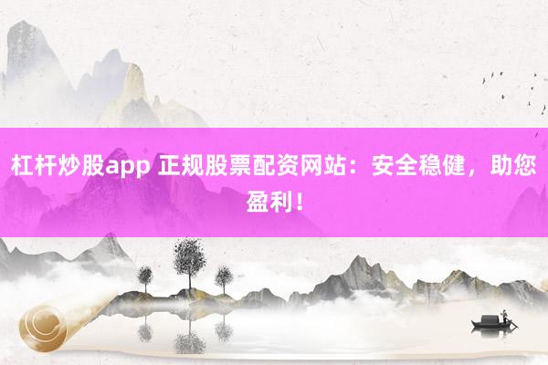 杠杆炒股app 正规股票配资网站：安全稳健，助您盈利！