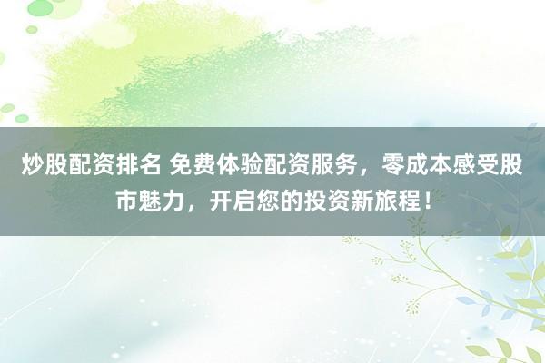 炒股配资排名 免费体验配资服务，零成本感受股市魅力，开启您的投资新旅程！