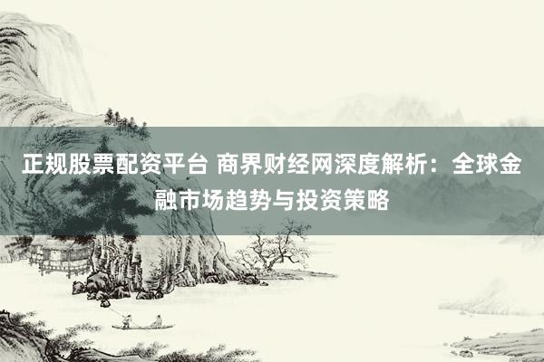 正规股票配资平台 商界财经网深度解析：全球金融市场趋势与投资策略