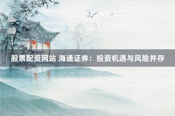 股票配资网站 海通证券：投资机遇与风险并存