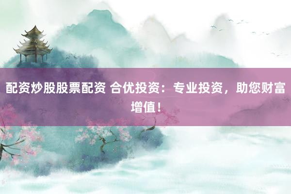 配资炒股股票配资 合优投资：专业投资，助您财富增值！
