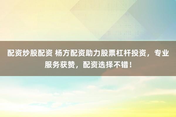 配资炒股配资 杨方配资助力股票杠杆投资，专业服务获赞，配资选择不错！