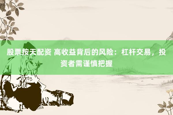 股票按天配资 高收益背后的风险：杠杆交易，投资者需谨慎把握