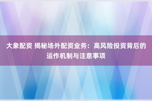 大象配资 揭秘场外配资业务：高风险投资背后的运作机制与注意事项
