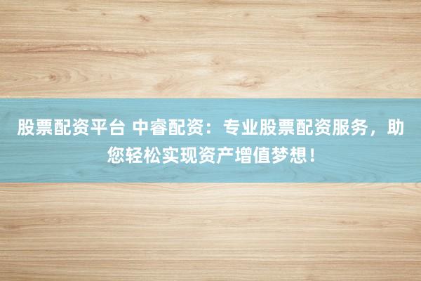 股票配资平台 中睿配资：专业股票配资服务，助您轻松实现资产增值梦想！