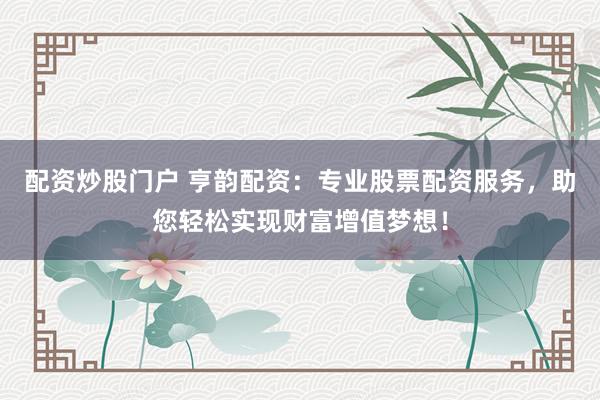 配资炒股门户 亨韵配资：专业股票配资服务，助您轻松实现财富增值梦想！