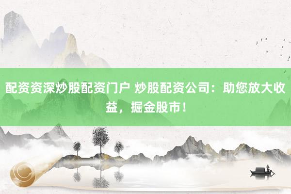 配资资深炒股配资门户 炒股配资公司：助您放大收益，掘金股市！