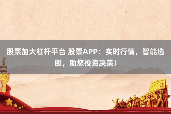 股票加大杠杆平台 股票APP：实时行情，智能选股，助您投资决策！