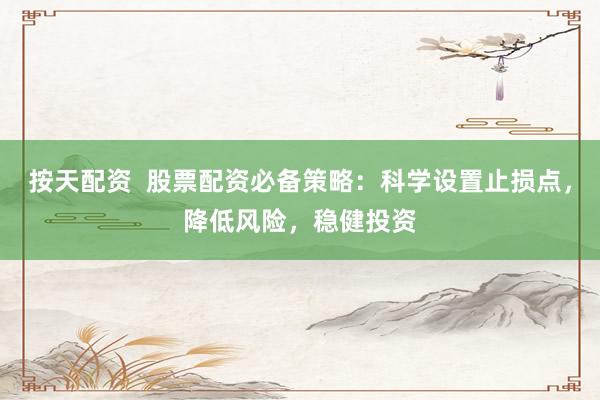 按天配资  股票配资必备策略：科学设置止损点，降低风险，稳健投资