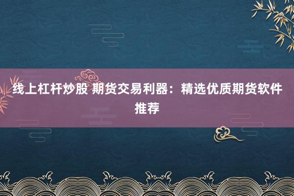 线上杠杆炒股 期货交易利器：精选优质期货软件推荐