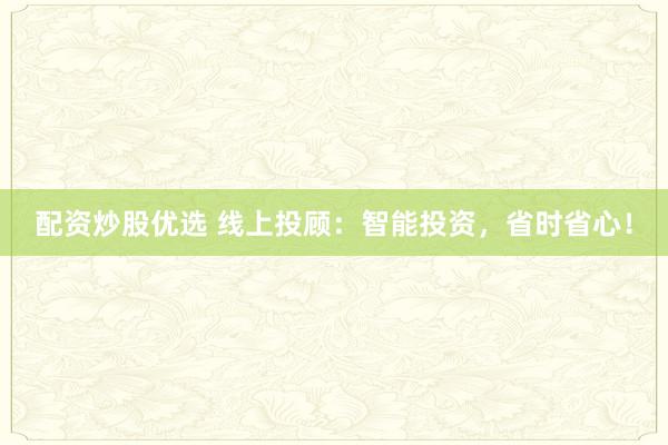 配资炒股优选 线上投顾：智能投资，省时省心！