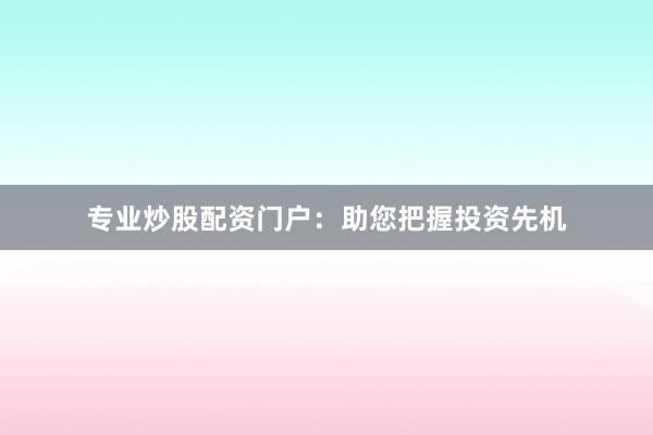 专业炒股配资门户：助您把握投资先机