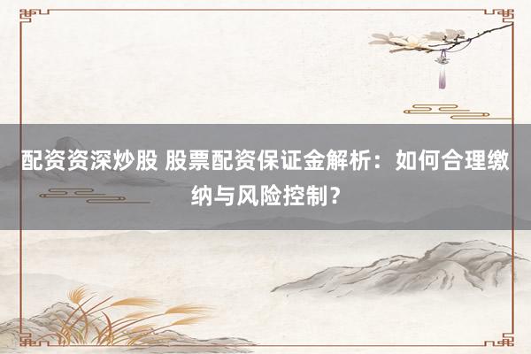 配资资深炒股 股票配资保证金解析：如何合理缴纳与风险控制？