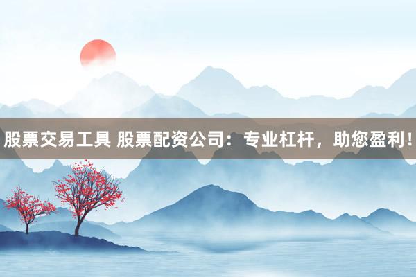 股票交易工具 股票配资公司：专业杠杆，助您盈利！