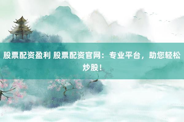 股票配资盈利 股票配资官网：专业平台，助您轻松炒股！