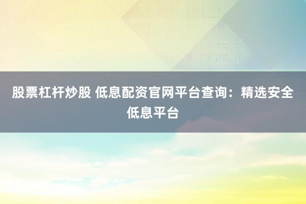 股票杠杆炒股 低息配资官网平台查询：精选安全低息平台