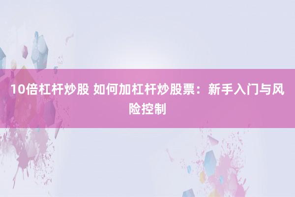 10倍杠杆炒股 如何加杠杆炒股票：新手入门与风险控制