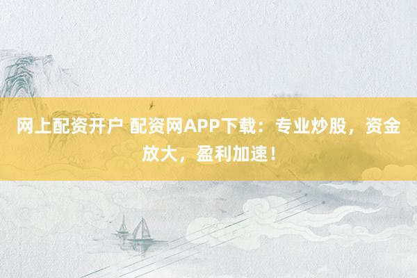 网上配资开户 配资网APP下载：专业炒股，资金放大，盈利加速！