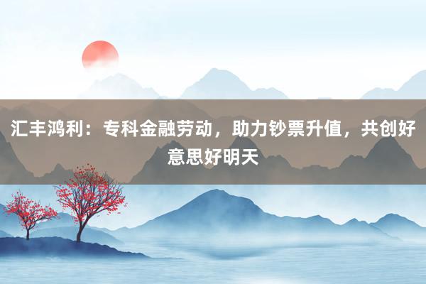 汇丰鸿利：专科金融劳动，助力钞票升值，共创好意思好明天