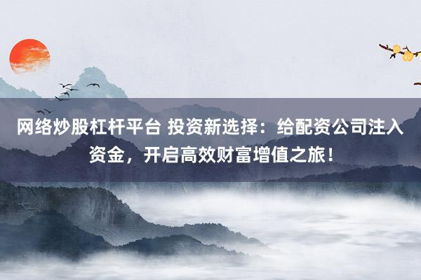 网络炒股杠杆平台 投资新选择：给配资公司注入资金，开启高效财富增值之旅！