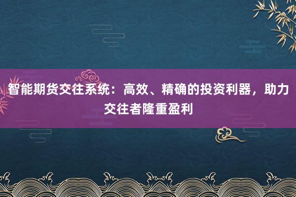 智能期货交往系统：高效、精确的投资利器，助力交往者隆重盈利