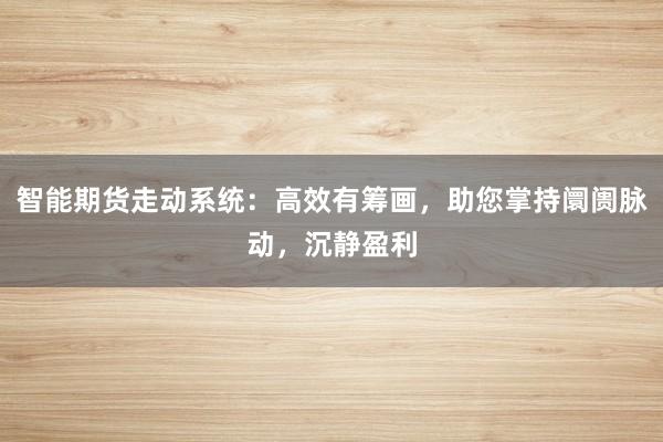 智能期货走动系统：高效有筹画，助您掌持阛阓脉动，沉静盈利