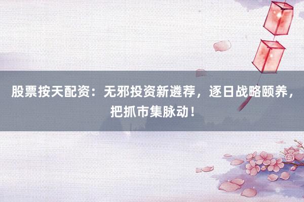 股票按天配资：无邪投资新遴荐，逐日战略颐养，把抓市集脉动！