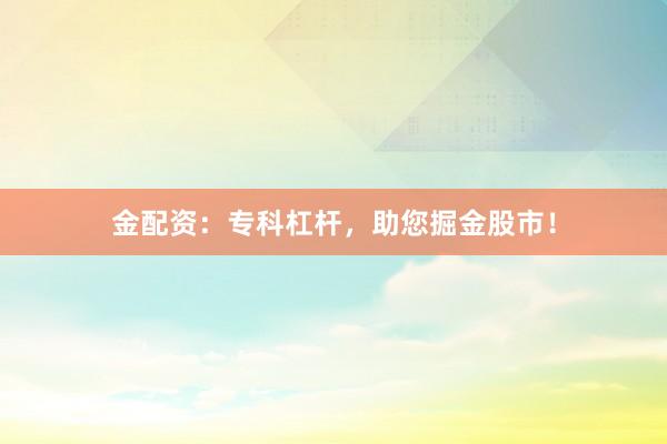 金配资：专科杠杆，助您掘金股市！
