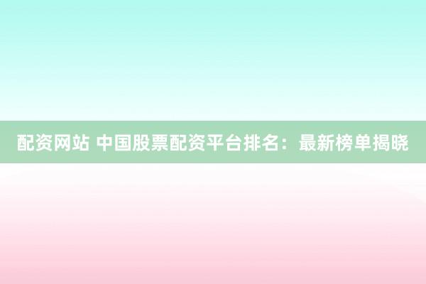 配资网站 中国股票配资平台排名：最新榜单揭晓