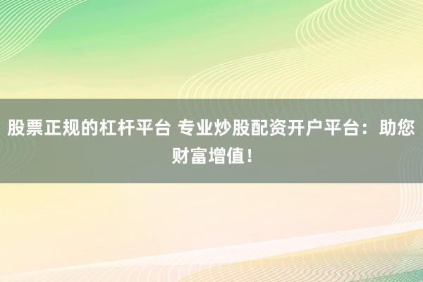 股票正规的杠杆平台 专业炒股配资开户平台：助您财富增值！