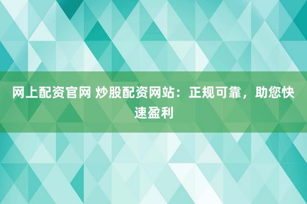 网上配资官网 炒股配资网站：正规可靠，助您快速盈利